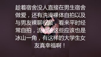 趁着宿舍没人直接在男生宿舍做爱，还有洗澡裸体自拍以及与男友裸聊视频，看来平时经常自拍，流出的这些应该也是冰山一角，有这样的大学生女友真幸福啊！