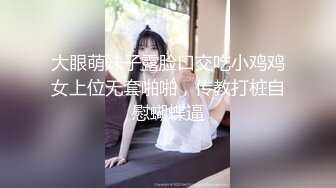 大眼萌妹子露脸口交吃小鸡鸡女上位无套啪啪，传教打桩自慰蝴蝶逼