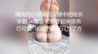 清纯的小学妹别人眼中的班长学霸 JK制服表面看起来很乖巧可爱  JK裙下真空只为了方便做爱 (3)