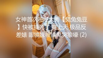 女神首次啪啪大秀【兔兔兔豆】快被操死了 爽上天 极品反差婊 眼镜妹被操鬼哭狼嚎 (2)