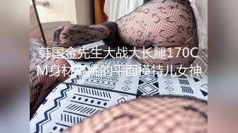 韩国金先生大战大长腿170CM身材高挑的平面模特儿女神