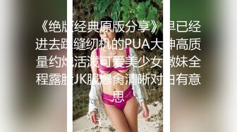 《绝版经典原版分享》早已经进去踩缝纫机的PUA大神高质量约炮活泼可爱美少女嫩妹全程露脸JK服爆肏清晰对白有意思