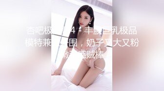 杏吧极品哥4 - 丰腴巨乳极品模特兼职外围，奶子又大又粉嫩手感贼棒