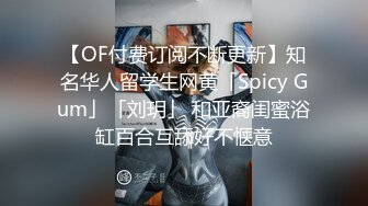 【OF付费订阅不断更新】知名华人留学生网黄「Spicy Gum」「刘玥」 和亚裔闺蜜浴缸百合互舔好不惬意