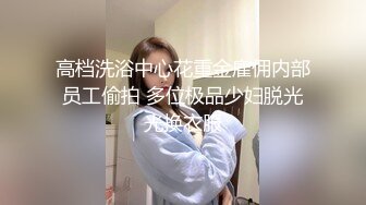 高档洗浴中心花重金雇佣内部员工偷拍 多位极品少妇脱光光换衣服