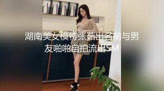 湖南美女模特张茹出名前与男友啪啪自拍流出SM