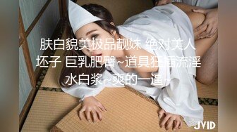 肤白貌美极品靓妹 绝对美人坯子 巨乳肥臀~道具狂插流淫水白浆~爽的一逼~