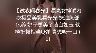 【试衣间春光】漂亮女神试内衣极品美乳看光光 抹油胸部包养 奶子更美了洁白如玉 软糯挺拔相当Q弹 真想吸一口 (1)