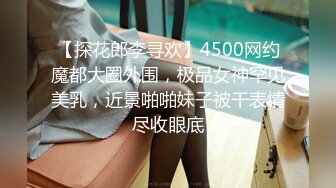 【探花郎李寻欢】4500网约魔都大圈外围，极品女神罕见美乳，近景啪啪妹子被干表情尽收眼底