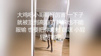 大鸡吧小哥哥好厉害 一下子就被顶到高潮了 妹妹也不能服输 也要把你夹射 嘿嘿 小屁屁厉害吧