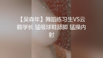 【吴森年】舞蹈练习生VS云鹤学长 猛吸球鞋舔脚 猛操内射