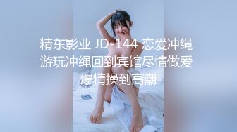 精东影业 JD-144 恋爱冲绳 游玩冲绳回到宾馆尽情做爱 爆精操到高潮