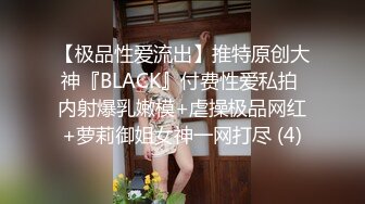 【极品性爱流出】推特原创大神『BLACK』付费性爱私拍 内射爆乳嫩模+虐操极品网红+萝莉御姐女神一网打尽 (4)