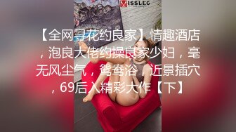 【全网寻花约良家】情趣酒店，泡良大佬约操良家少妇，毫无风尘气，鸳鸯浴，近景插穴，69后入精彩大作【下】