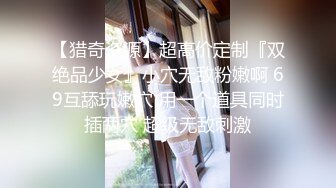 【猎奇资源】超高价定制『双绝品少女』小穴无敌粉嫩啊 69互舔玩嫩穴 用一个道具同时插两穴 超级无敌刺激