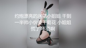 约炮漂亮的JK裙小姐姐 干到一半帅小伙要干菊花 小姐姐慌了 不要啊