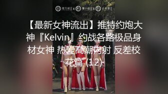 【最新女神流出】推特约炮大神『Kelvin』约战各路极品身材女神 热爱高潮内射 反差校花篇 (12)