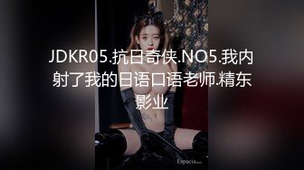 JDKR05.抗日奇侠.NO5.我内射了我的日语口语老师.精东影业