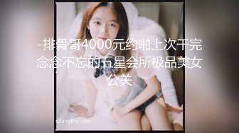 -排骨哥4000元约啪上次干完念念不忘的五星会所极品美女公关