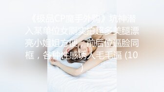 《极品CP魔手外购》坑神潜入某单位女厕实拍超多美腿漂亮小姐姐方便，前后位逼脸同框，各种性感诱人毛毛逼 (10)