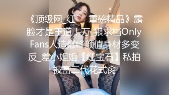 《顶级网_红☀️重磅精品》露脸才是王道！万_狼求档OnlyFans人造巅峰颜值身材多变反_差小姐姐【红宝石】私拍被富二代花式肏