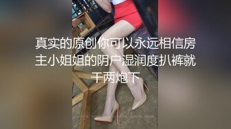 真实的原创你可以永远相信房主小姐姐的阴户湿润度扒裤就干两炮下