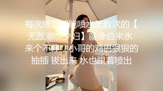 每次做爱都能喷水无数次的【无敌潮吹少妇】就像自来水 来个不停，小哥的鸡巴狠狠的抽插 拔出来 水也跟着喷出