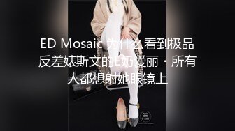 ED Mosaic 为什么看到极品反差婊斯文的E奶爱丽・所有人都想射她眼镜上