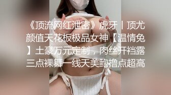 《顶流网红泄密》虎牙丨顶尤颜值天花板极品女神【温情兔】土豪万元定制，肉丝开裆露三点裸舞一线天美鲍撸点超高