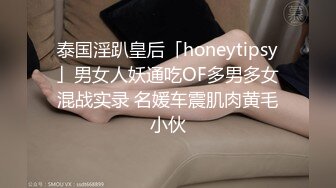 泰国淫趴皇后「honeytipsy」男女人妖通吃OF多男多女混战实录 名媛车震肌肉黄毛小伙