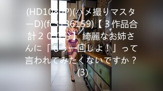 (HD1080P)(ハメ撮りマスターD)(fc3136159)【３作品合計２００分】 綺麗なお姉さんに「もう一回しよ！」って言われてみたくないですか？ (3)