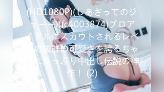 (HD1080P)(しあさってのジョーー)(fc4003874)プロアイドルにスカウトされるレベルの抜群の可愛さを誇るちゃんにたっぷり中出し伝説の神作！ (2)