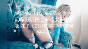 偷窥两对母女温泉洗香香 好玩吗 好玩快过来 母女长的好像 妹子大奶好粉嫩 嘻嘻哈哈好开心