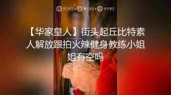 【华家皇人】街头起丘比特素人解放跟拍火辣健身教练小姐姐有空吗