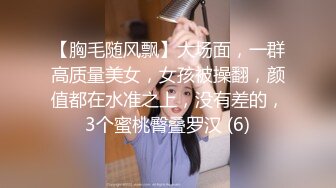 【胸毛随风飘】大场面，一群高质量美女，女孩被操翻，颜值都在水准之上，没有差的，3个蜜桃臀叠罗汉 (6)