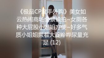 《极品CP魔手外购》美女如云热闹商场全景偸拍~女厕各种大屁股小姐姐方便~好多气质小姐姐撅着大腚哗哗尿量充足 (12)