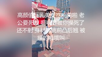 高颜值巨乳美女吃鸡啪啪 老公要死啦 啊啊要被你操死了还不射 身材高挑前凸后翘 被操的哦哦叫