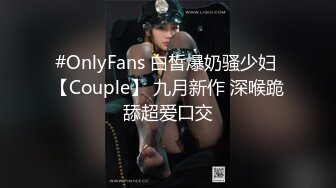 #OnlyFans 白皙爆奶骚少妇 【Couple】 九月新作 深喉跪舔超爱口交