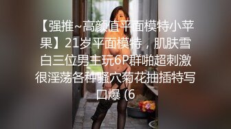 【强推~高颜值平面模特小苹果】21岁平面模特，肌肤雪白三位男主玩6P群啪超刺激很淫荡各种骚穴菊花抽插特写口爆 (6