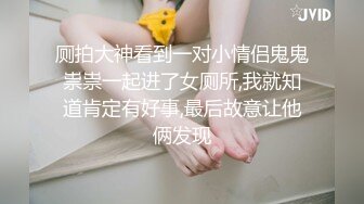 厕拍大神看到一对小情侣鬼鬼祟祟一起进了女厕所,我就知道肯定有好事,最后故意让他俩发现