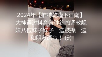 2024年【推特乾隆下江南】大神通过抖音各种约啪调教靓妹八位妹子妹子一边被操一边和朋友语音！ (9)