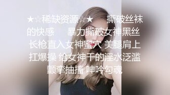 ★☆稀缺资源☆★❤️撕破丝袜的快感❤️暴力撕破女神黑丝 长枪直入女神蜜穴 美腿肩上扛爆操 给女神干的淫水泛滥颤挛抽搐 呻吟勾魂