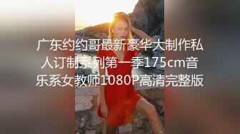 广东约约哥最新豪华大制作私人订制系列第一季175cm音乐系女教师1080P高清完整版