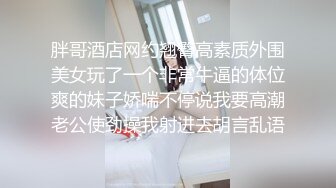 胖哥酒店网约翘臀高素质外围美女玩了一个非常牛逼的体位爽的妹子娇喘不停说我要高潮老公使劲操我射进去胡言乱语