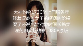 大神约会172CM上门服务年轻羞涩商务女干的啊啊叫给操哭了还说比她对象时间长搞笑淫荡聊天超精彩1080P原版