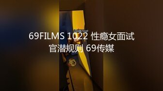 69FILMS 1022 性瘾女面试官潜规则 69传媒