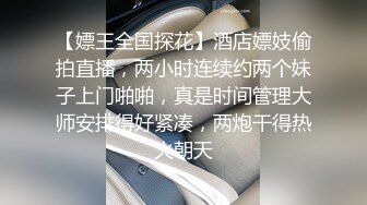 【嫖王全国探花】酒店嫖妓偷拍直播，两小时连续约两个妹子上门啪啪，真是时间管理大师安排得好紧凑，两炮干得热火朝天