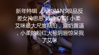 新年特辑，人气PANS极品反差女神思思 诗诗 DIDI 小柔 艾咪最大尺度私拍，露奶露逼，小柔的粉红大号阴唇惊呆我了艾咪