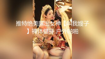 推特绝美露出女神【叫我嫂子】裸体健身 户外啪啪