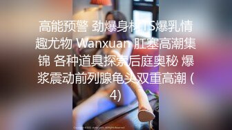 高能预警 劲爆身材TS爆乳情趣尤物 Wanxuan 肛塞高潮集锦 各种道具探索后庭奥秘 爆浆震动前列腺龟头双重高潮 (4)